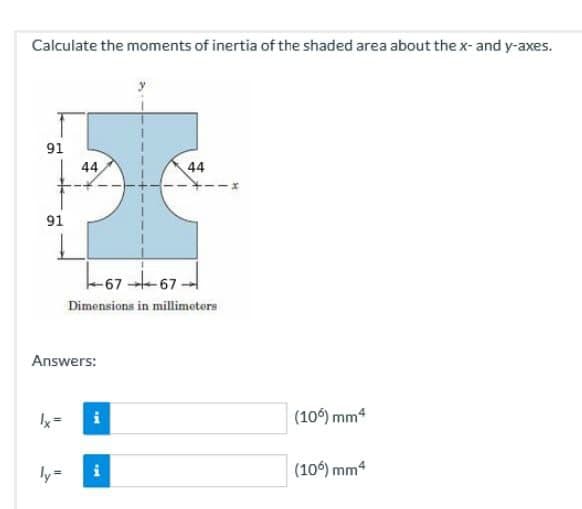 Calculate the moments of inertia of the shaded area about the x- and y-axes.
91
44
44
91
-67 -67
Dimensions in millimeters
Answers:
Ix =
i
(10) mm4
ly=
(106) mm4
