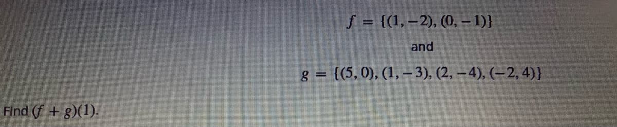 Find (f + g)(1).
f = {(1, -2), (0, -1)}
and
g = {(5, 0), (1, -3), (2, -4), (-2,4)}