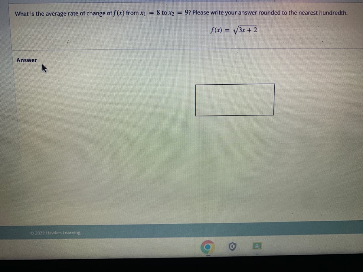 What is the average rate of change of f(x) from x₁ = 8 to x2 = 9? Please write your answer rounded to the nearest hundredth.
f(x) = √3x + 2
Answer
Ⓒ2022 Hawkes Learning