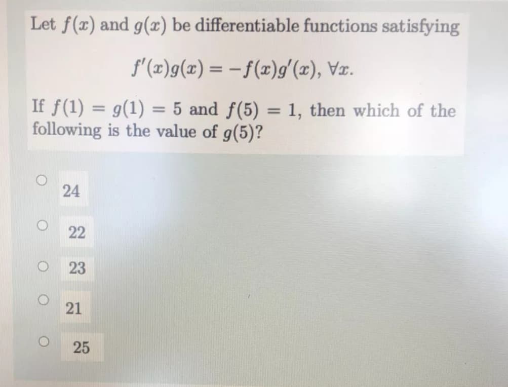 Let f(x) and g(x) be differentiable functions satisfying
f'(x)g(x)= – f(æ)g'(x), Vx.
If f(1) = g(1) = 5 and f(5) = 1, then which of the
following is the value of g(5)?
%3D
24
22
23
21
25
