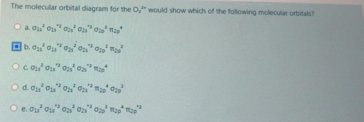 The molecular orbital diagram for the O," would show which of the following molecular orbitals?
2.
b. 0 0, 02 025 020 2p
2.
O d. 0, 015 02s 025
*T2p 02p
*2
O e. O1s 01s o2s 025 02p T12p 12p
