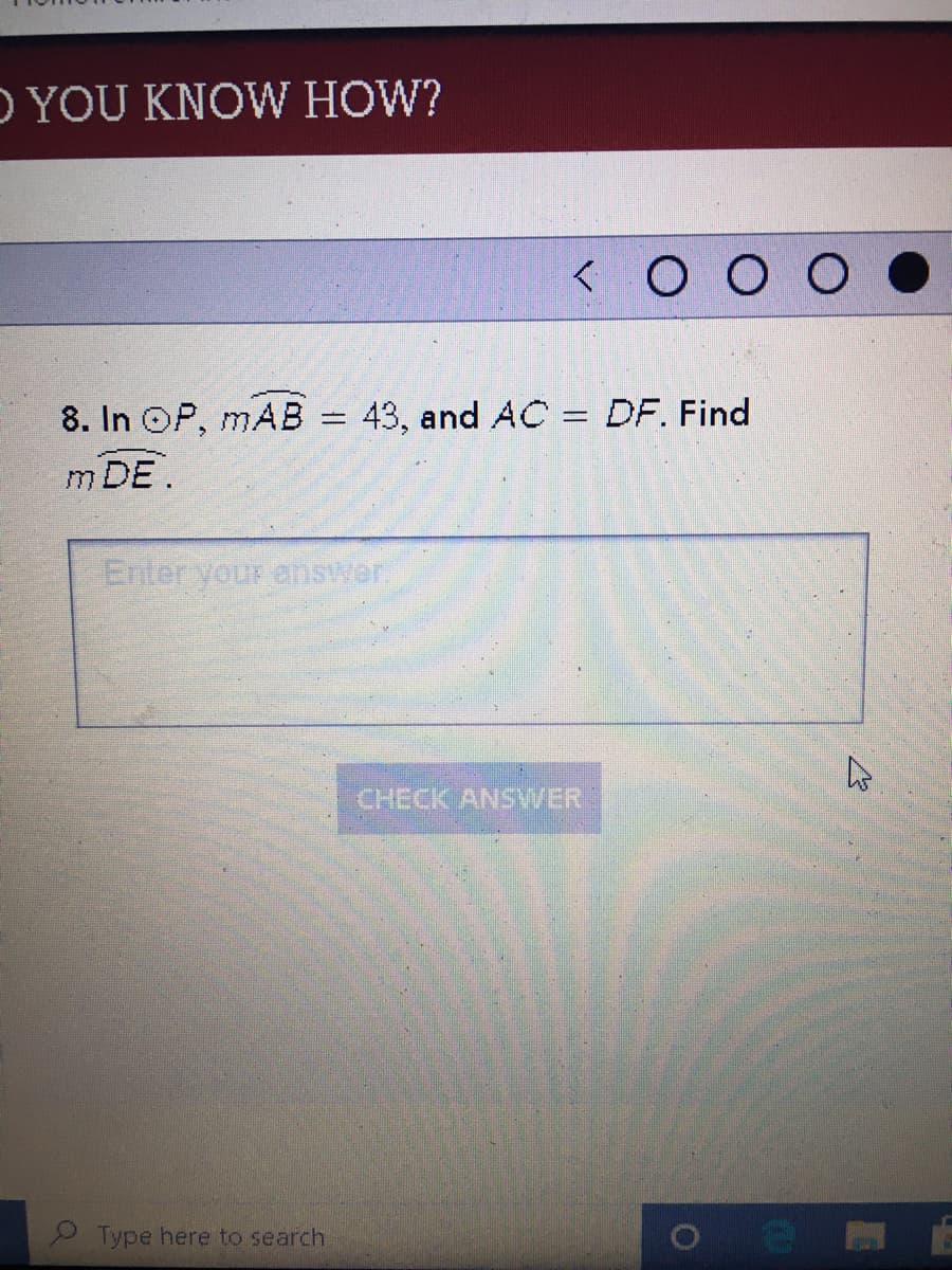 O YOU KNOW HOW?
<O O O
8. In OP, mAB = 43, and AC DF. Find
m DE
Enter your enswer.
CHECK ANSWER
Type here to search.
