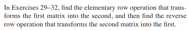 In Exercises 29–32, find the elementary row operation that trans-
forms the first matrix into the second, and then find the reverse
row operation that transforms the second matrix into the first.
