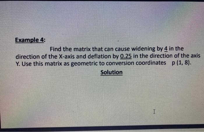 Example 4:
Find the matrix that can cause widening by 4 in the
direction of the X-axis and deflation by 0.25 in the direction of the axis
Y. Use this matrix as geometric to conversion coordinates p(1, 8).
Solution
