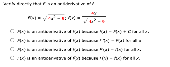 Verify directly that Fis an antiderivative of f.
4x
F(x) = V 4x2 - 9; f(x) :
4x² -9
O F(x) is an antiderivative of f(x) because f(x) = F(x) + C for all x.
O F(x) is an antiderivative of f(x) because f '(x) = F(x) for all x.
O F(x) is an antiderivative of f(x) because F'(x) = f(x) for all x.
O F(x) is an antiderivative of f(x) because F(x) = f(x) for all x.
