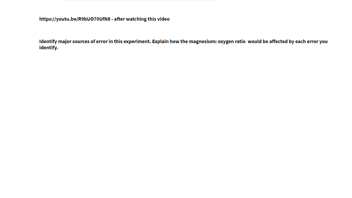 https://youtu.be/R96U070UFN8 - after watching this video
Identify major sources of error in this experiment. Explain how the magnesium: oxygen ratio would be affected by each error you
identify.
