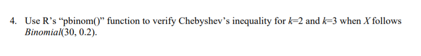 4. Use R's "pbinom()" function to verify Chebyshev's inequality for k-2 and k-3 when X follows
Binomial(30, 0.2).