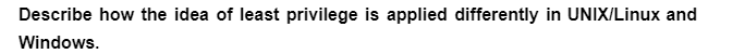 Describe how the idea of least privilege is applied differently in UNIX/Linux and
Windows.