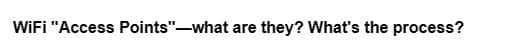WiFi "Access Points"-what are they? What's the process?