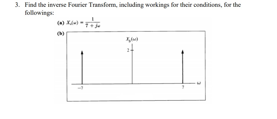 3. Find the inverse Fourier Transform, including workings for their conditions, for the
followings:
1
(a) X,(w)
7 + jw
(b)
X,(w)
-7
7
3
