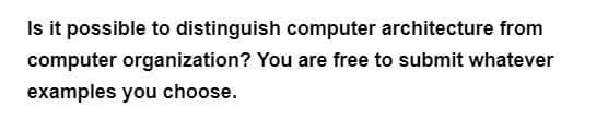 Is it possible to distinguish computer architecture from
computer organization? You are free to submit whatever
examples you choose.