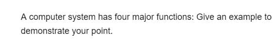 A computer system has four major functions: Give an example to
demonstrate your point.