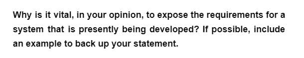 Why is it vital, in your opinion, to expose the requirements for a
system that is presently being developed? If possible, include
an example to back up your statement.