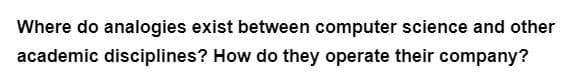 Where do analogies exist between computer science and other
academic disciplines? How do they operate their company?