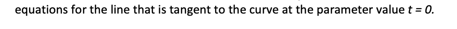 equations for the line that is tangent to the curve at the parameter value t = 0.
