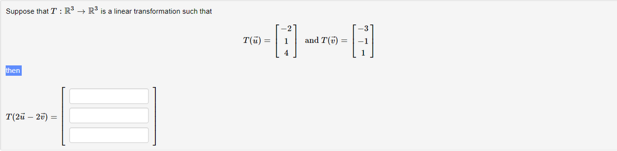 Suppose that T : R³ → R³ is a linear transformation such that
then
T(2ū - 2v) =
T(u) =
1
and T(7) =
H