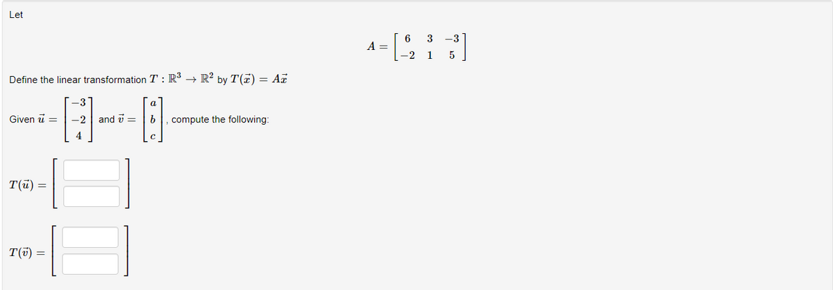 Let
Define the linear transformation T: R³ → R² by T(T) = Az
-3
H-
4
Given u =
T(u) =
T(v) =
-2 and 7 =
[B]
b compute the following:
6 3 -3
-[97]
-2 1 5
A =