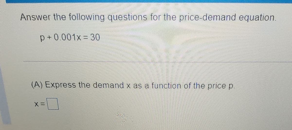 Answer the following questions for the price-demand equation.
p+0.001x= 30
(A) Express the demand x as a function of the price p.
