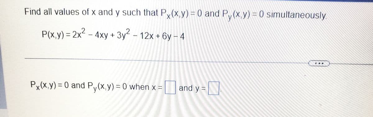 Find all values of x and y such that P,(x,y) =0 and P, (x.y) =0 simultaneously
P(x,y) = 2x² – 4xy + 3y² – 12x + 6y – 4
%3D
Px(x,y) = 0 and Py(x,y) = 0 when x = and y =
