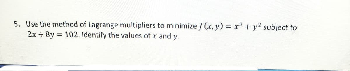 5. Use the method of Lagrange multipliers to minimize f (x, y) = x² + y? subject to
2x + 8y 102. Identify the values of x and y.
