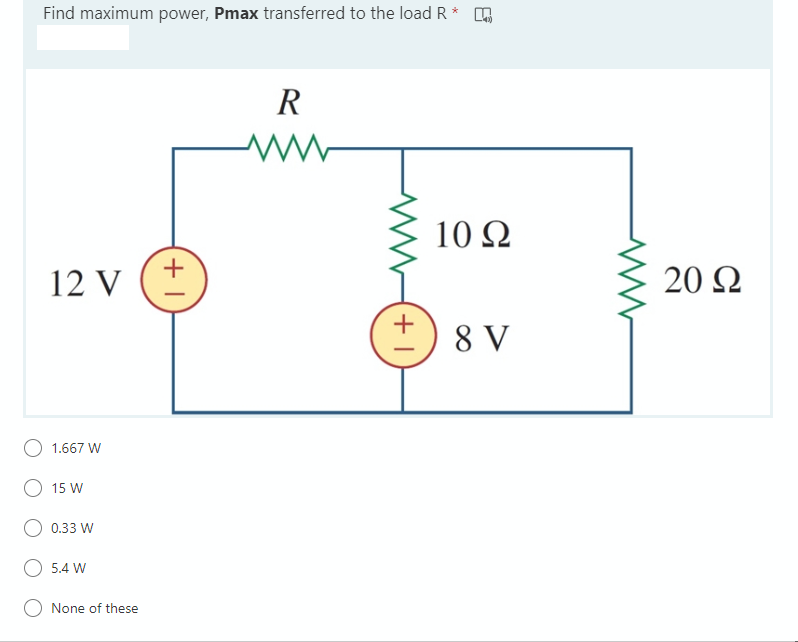 Find maximum power, Pmax transferred to the load R* A
R
10 2
+
12 V
20 Q
+
8 V
1.667 W
15 W
0.33 W
5.4 W
None of these
