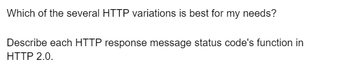 Which of the several HTTP variations is best for my needs?
Describe each HTTP response message status code's function in
HTTP 2.0.