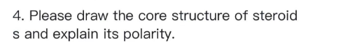 4. Please draw the core structure of steroid
s and explain its polarity.