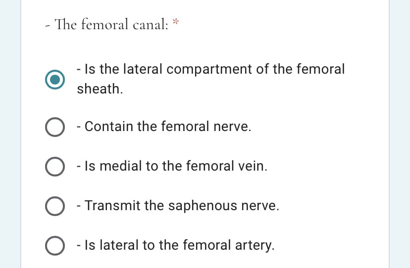 - The femoral canal: *
- Is the lateral compartment of the femoral
sheath.
O - Contain the femoral nerve.
O - Is medial to the femoral vein.
O - Transmit the saphenous nerve.
O - Is lateral to the femoral artery.
