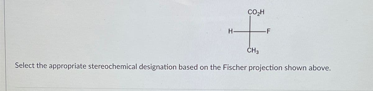 H-
CO₂H
CH3
F
Select the appropriate stereochemical designation based on the Fischer projection shown above.