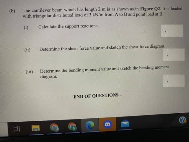 (b)
The cantilever beam which has length 2 m is as shown as in Figure Q2. It is loaded
with triangular distributed load of 3 kN/m from A to B and point load at B.
(i)
Calculate the support reactions.
(ii)
Determine the shear force value and sketch the shear force diagram.
Determine the bending moment value and sketch the bending moment
diagram.
(iii)
END OF QUESTIONS –
DI
