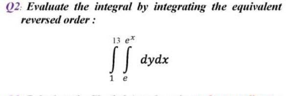 Q2: Evaluate the integral by integrating the equivalent
reversed order :
13 e*
dydx
1 e
