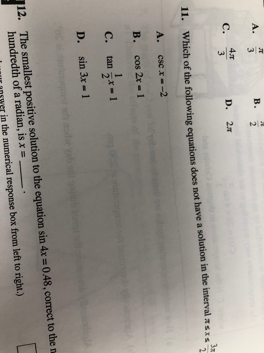 JT
A.
3
в.
С.
D.
2л
3
bas 2u
2
11. Which of the following equations does not have a solution in the interval TsxS
А.
csc x = -2
%3D
В.
cos 2x = 1
С.
tan
2*
0 mst orl onieob
D. sin 3x = 1
12. The smallest positive solution to the equation sin 4x = 0.48, correct to the n
hundredth of a radian, is x =
-
rer in the numerical response box from left to right.)
