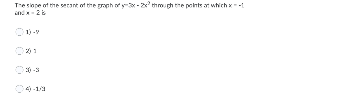 The slope of the secant of the graph of y=3x - 2x2 through the points at which x = -1
%3D
and x = 2 is
1) -9
2) 1
3) -3
4) -1/3
