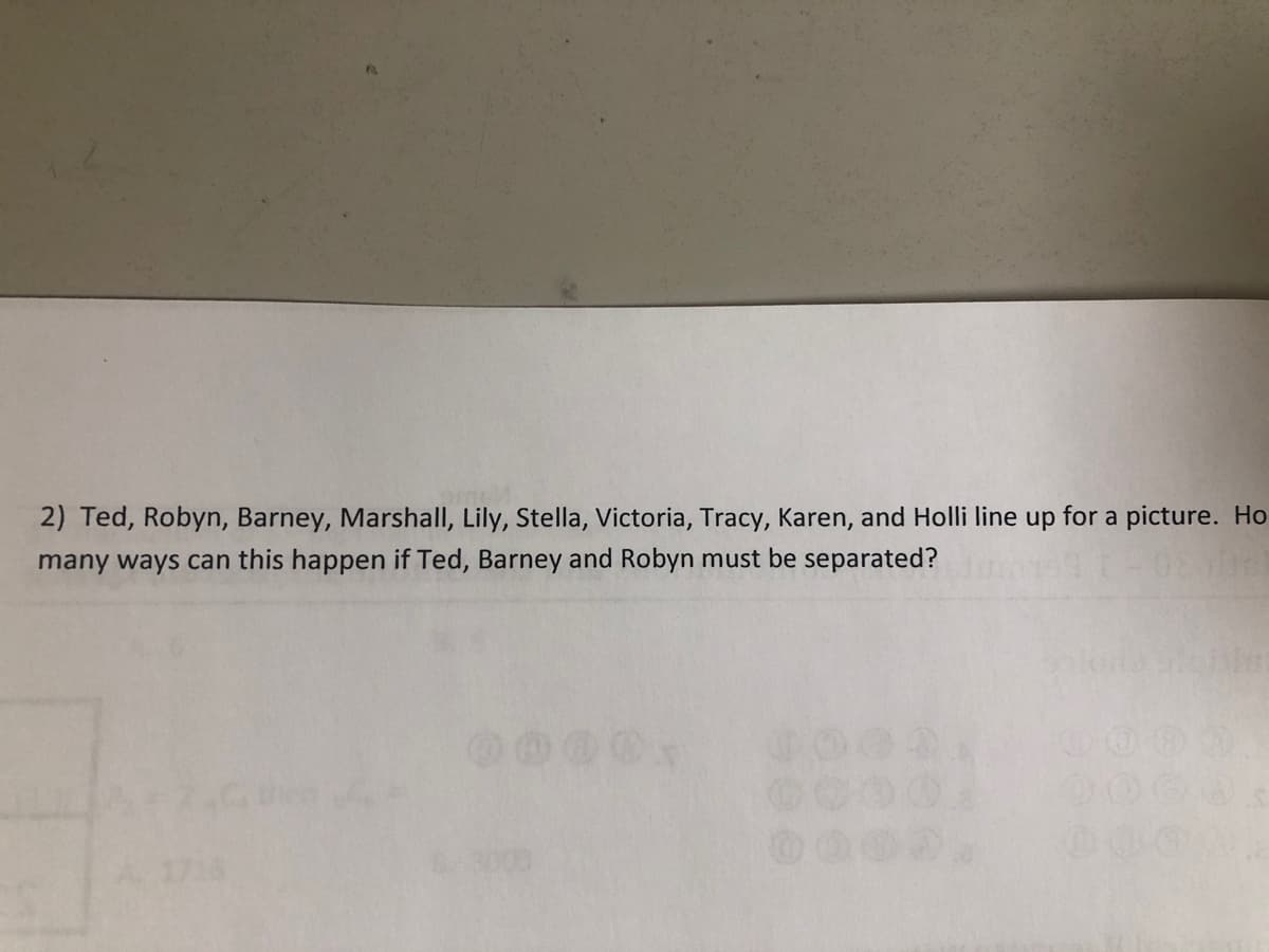 2) Ted, Robyn, Barney, Marshall, Lily, Stella, Victoria, Tracy, Karen, and Holli line up for a picture. Ho
many ways can this happen if Ted, Barney and Robyn must be separated?