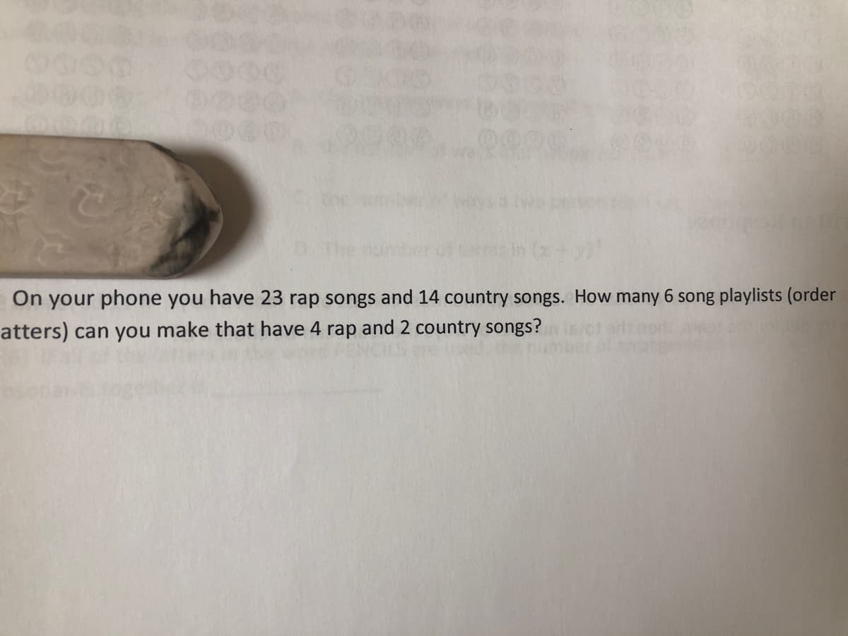 100
On your phone you have 23 rap songs and 14 country songs. How many 6 song playlists (order
atters) can you make that have 4 rap and 2 country songs?