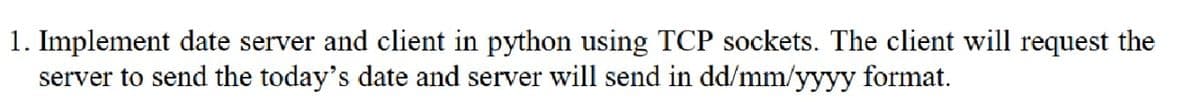 1. Implement date server and client in python using TCP sockets. The client will request the
server to send the today's date and server will send in dd/mm/yyyy format.
