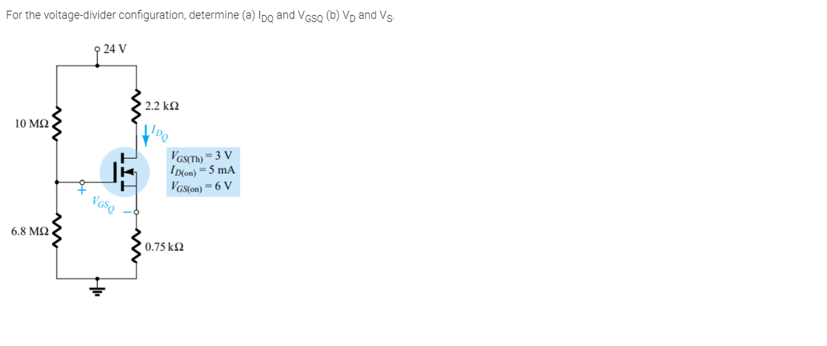 For the voltage-divider configuration, determine (a) IDDO and VGso (b) Vp and Vs.
24 V
2.2 k2
10 M2.
VGSTH) = 3 V
ID(on) = 5 mA
VGS(on) = 6 V
V GSQ
6.8 M2
0.75 k2
