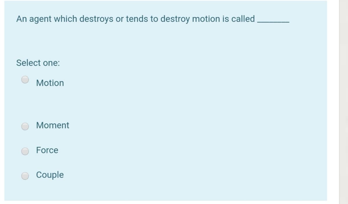 An agent which destroys or tends to destroy motion is called
Select one:
Motion
Moment
Force
Couple
