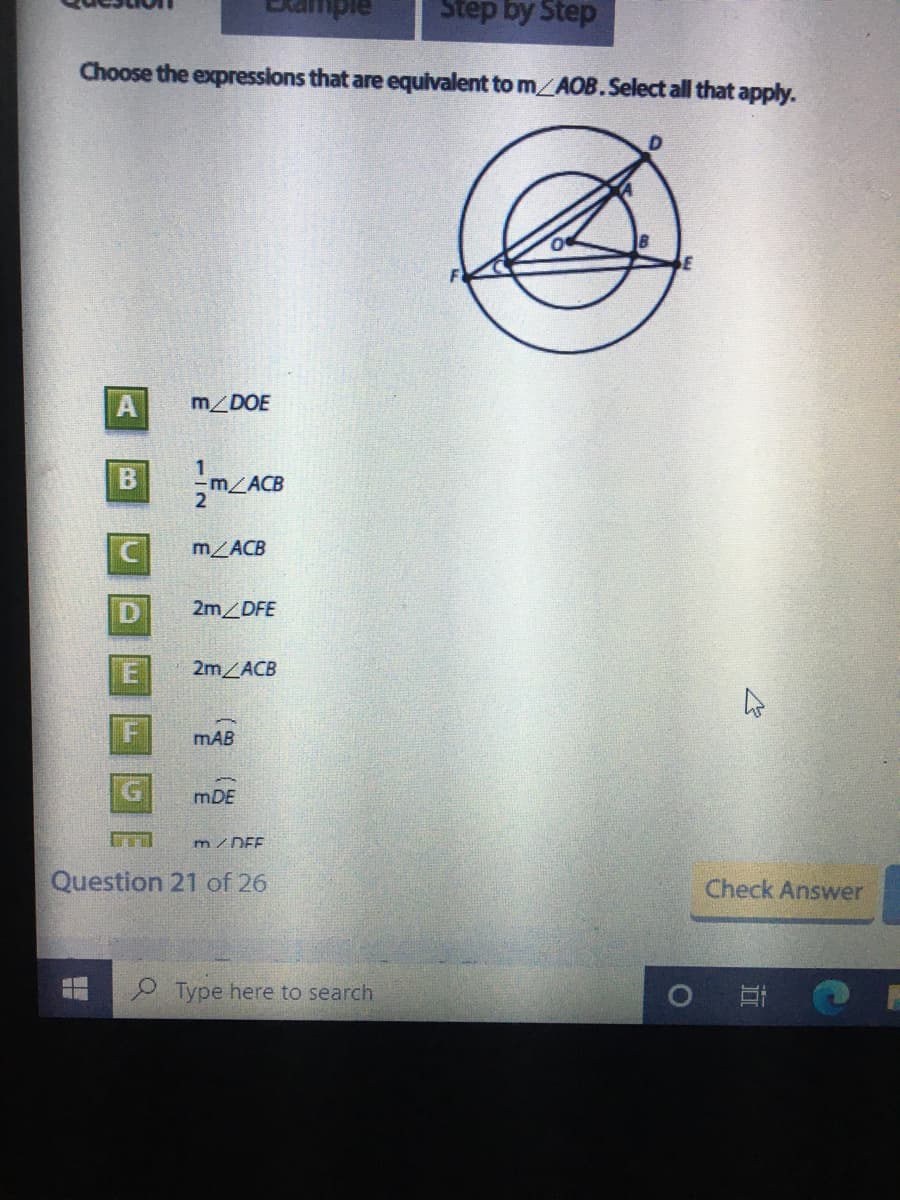 pie
Step by Step
Choose the expressions that are equivalent to m/AOB.Select all that apply.
m/DOE
C
m/ACB
2m DFE
2MLACB
mAB
mDE
m/ DEF
Question 21 of 26
Check Answer
9 Type here to search
