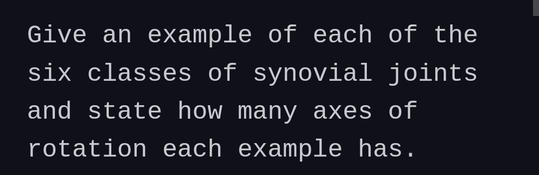 Give an example of each of the
six classes of synovial joints
and state how many axes of
rotation each example has.
