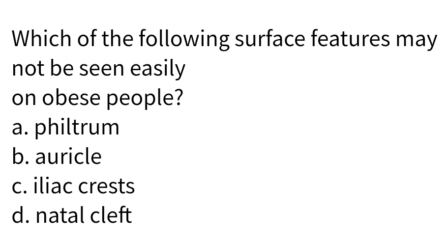 Which of the following surface features may
not be seen easily
on obese people?
a. philtrum
b. auricle
c. iliac crests
d. natal cleft
