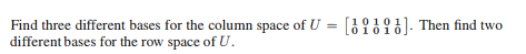 Find three different bases for the column space of U =
different bases for the row space of U.
[1010:
01010
[]. Then find two