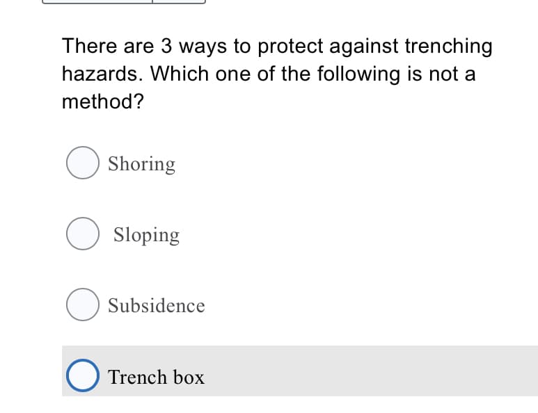 There are 3 ways to protect against trenching
hazards. Which one of the following is not a
method?
O Shoring
O Sloping
O Subsidence
O Trench box
