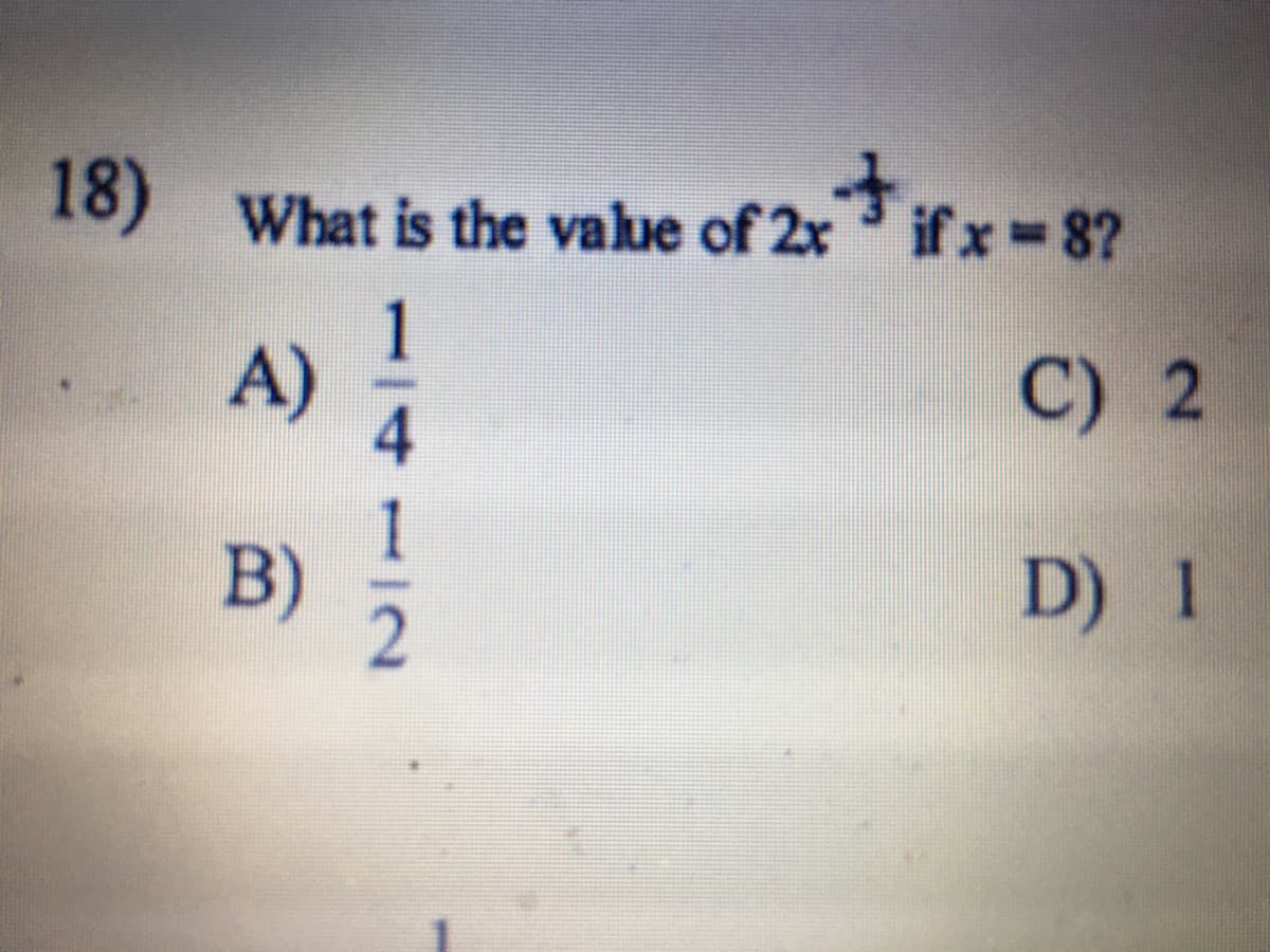 it
18) What is the value of 2x if x 8?
1
A)
C) 2
B)
D) 1
