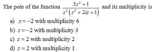 3z² +1
z³ (z²+2iz+1)
The pole of the function
a) z=-2 with multiplicity 6
b) z=-2 with multiplicity 3
c) z = 2 with multiplicity 2
d) z = 2 with multiplicity 1
and its multiplicity is