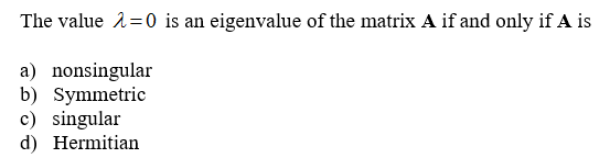 The value2=0 is an eigenvalue of the matrix A if and only if A is
a) nonsingular
b) Symmetric
c) singular
d) Hermitian