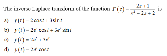 The inverse Laplace transform of the function F(s) =
=
a) y(t) = 2 cost + 3 sint
b)
y(t) = 2e' cost + 3e¹ sint
c) y(t) = 2e¹ +3e¹
d) y(t) = 2e' cost
2s +1
s²-2s+2
is