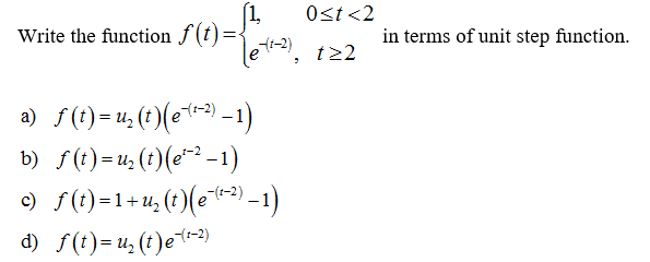 (1,
lett-²), 122
Write the function f(t)=<
a)_ƒ(t)=u₂(t)(eſ(²-²) −1)
b)_ƒ(t)=u₂(t)(e²² −1)
c) _ƒ(t)=1+u₂(t)(e¯(t−²) – 1)
d) f(t)=u₂ (t)e (²-2)
0<t <2
in terms of unit step function.