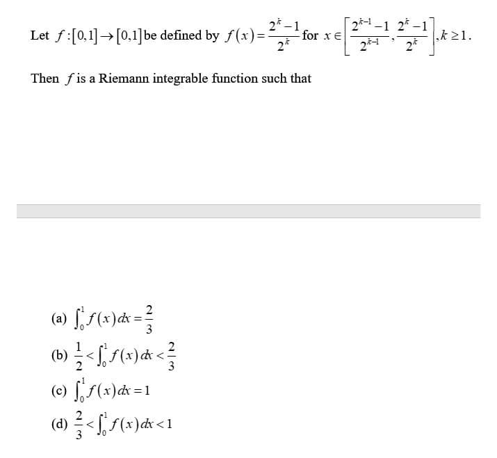 Let f:[0,1] → [0,1] be defined by f(x)=
2-1
24
(a) f(x) = ²
2
3
(b) } }/ < f ° ƒ (x)} &x < ²
(©) fƒ(x) dx = 1
(d) < ff(x) dx < 1
2
3
for x E
Then fis a Riemann integrable function such that
2-1-1 2-1
24-1 2
k≥1.