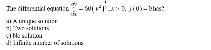 dy
The differential equation-
a) A unique solution
b) Two solutions
dx
=
= 60(y²)³, x>0, y(0) = 0 has?.
c) No solution
d) Infinite number of solutions